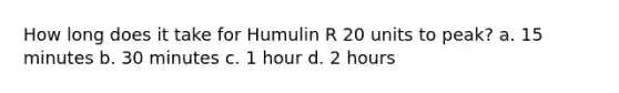 How long does it take for Humulin R 20 units to peak? a. 15 minutes b. 30 minutes c. 1 hour d. 2 hours