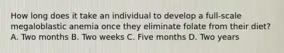 How long does it take an individual to develop a full-scale megaloblastic anemia once they eliminate folate from their diet? A. Two months B. Two weeks C. Five months D. Two years