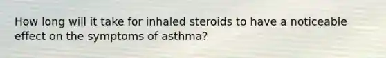 How long will it take for inhaled steroids to have a noticeable effect on the symptoms of asthma?