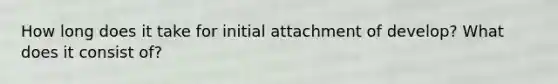 How long does it take for initial attachment of develop? What does it consist of?