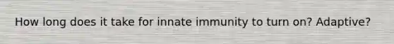 How long does it take for innate immunity to turn on? Adaptive?