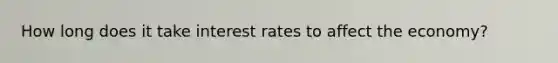 How long does it take interest rates to affect the economy?