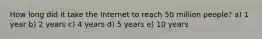 How long did it take the Internet to reach 50 million people? a) 1 year b) 2 years c) 4 years d) 5 years e) 10 years