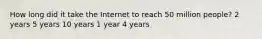 How long did it take the Internet to reach 50 million people? 2 years 5 years 10 years 1 year 4 years