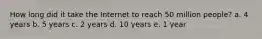 How long did it take the Internet to reach 50 million people? a. 4 years b. 5 years c. 2 years d. 10 years e. 1 year