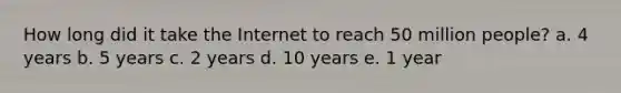 How long did it take the Internet to reach 50 million people? a. 4 years b. 5 years c. 2 years d. 10 years e. 1 year