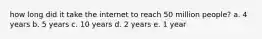 how long did it take the internet to reach 50 million people? a. 4 years b. 5 years c. 10 years d. 2 years e. 1 year