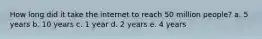 How long did it take the internet to reach 50 million people? a. 5 years b. 10 years c. 1 year d. 2 years e. 4 years