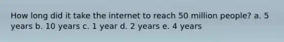 How long did it take the internet to reach 50 million people? a. 5 years b. 10 years c. 1 year d. 2 years e. 4 years