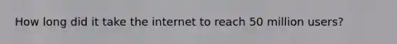 How long did it take the internet to reach 50 million users?