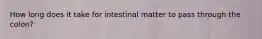 How long does it take for intestinal matter to pass through the colon?