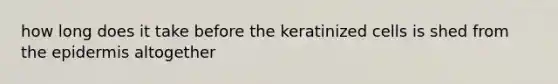 how long does it take before the keratinized cells is shed from the epidermis altogether