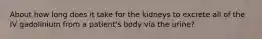 About how long does it take for the kidneys to excrete all of the IV gadolinium from a patient's body via the urine?