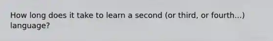 How long does it take to learn a second (or third, or fourth...) language?