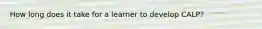 How long does it take for a learner to develop CALP?