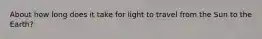 About how long does it take for light to travel from the Sun to the Earth?