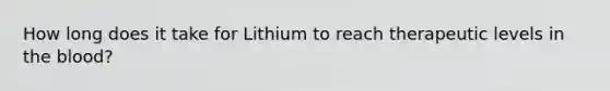 How long does it take for Lithium to reach therapeutic levels in the blood?