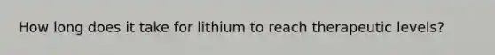 How long does it take for lithium to reach therapeutic levels?