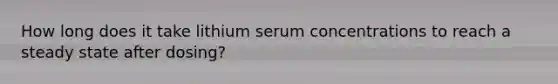 How long does it take lithium serum concentrations to reach a steady state after dosing?