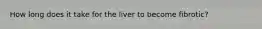 How long does it take for the liver to become fibrotic?