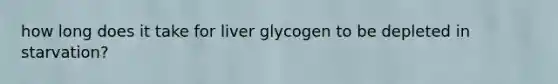 how long does it take for liver glycogen to be depleted in starvation?