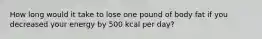 How long would it take to lose one pound of body fat if you decreased your energy by 500 kcal per day?