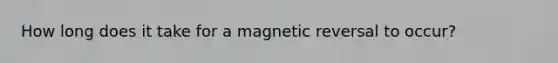 How long does it take for a magnetic reversal to occur?