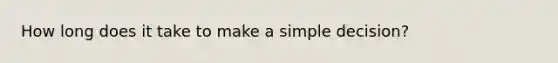 How long does it take to make a simple decision?