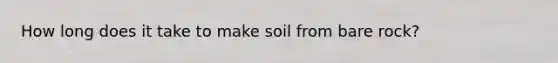 How long does it take to make soil from bare rock?