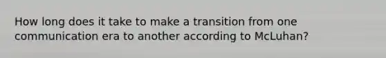 How long does it take to make a transition from one communication era to another according to McLuhan?