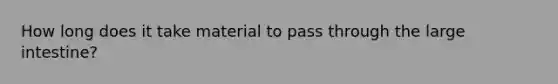 How long does it take material to pass through the large intestine?