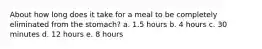 About how long does it take for a meal to be completely eliminated from the stomach?​ a. ​1.5 hours b. ​4 hours c. ​30 minutes d. ​12 hours e. ​8 hours