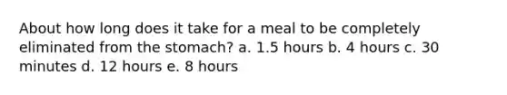 About how long does it take for a meal to be completely eliminated from the stomach?​ a. ​1.5 hours b. ​4 hours c. ​30 minutes d. ​12 hours e. ​8 hours