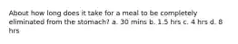 About how long does it take for a meal to be completely eliminated from the stomach? a. 30 mins b. 1.5 hrs c. 4 hrs d. 8 hrs