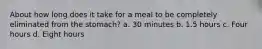 About how long does it take for a meal to be completely eliminated from the stomach? a. 30 minutes b. 1.5 hours c. Four hours d. Eight hours