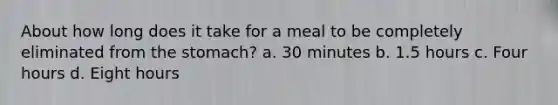 About how long does it take for a meal to be completely eliminated from the stomach? a. 30 minutes b. 1.5 hours c. Four hours d. Eight hours