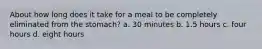 About how long does it take for a meal to be completely eliminated from the stomach? a. 30 minutes b. 1.5 hours c. four hours d. eight hours