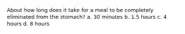 About how long does it take for a meal to be completely eliminated from the stomach? a. 30 minutes b. 1.5 hours c. 4 hours d. 8 hours