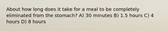 About how long does it take for a meal to be completely eliminated from the stomach? A) 30 minutes B) 1.5 hours C) 4 hours D) 8 hours