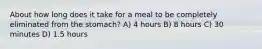 About how long does it take for a meal to be completely eliminated from the stomach? A) 4 hours B) 8 hours C) 30 minutes D) 1.5 hours