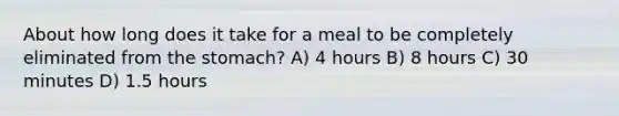 About how long does it take for a meal to be completely eliminated from <a href='https://www.questionai.com/knowledge/kLccSGjkt8-the-stomach' class='anchor-knowledge'>the stomach</a>? A) 4 hours B) 8 hours C) 30 minutes D) 1.5 hours