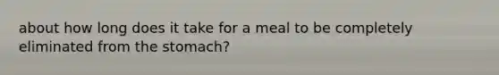 about how long does it take for a meal to be completely eliminated from the stomach?