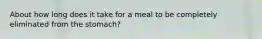 About how long does it take for a meal to be completely eliminated from the stomach?