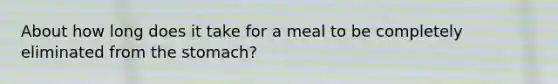 About how long does it take for a meal to be completely eliminated from the stomach?