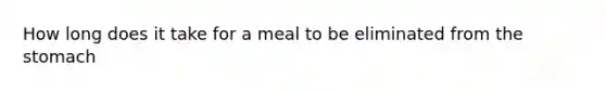 How long does it take for a meal to be eliminated from the stomach