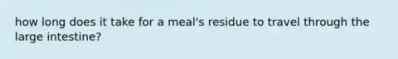 how long does it take for a meal's residue to travel through the large intestine?