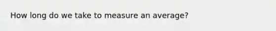How long do we take to measure an average?