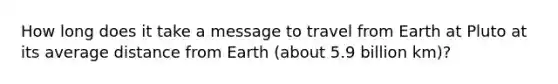 How long does it take a message to travel from Earth at Pluto at its average distance from Earth (about 5.9 billion km)?