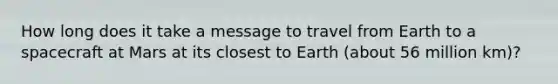 How long does it take a message to travel from Earth to a spacecraft at Mars at its closest to Earth (about 56 million km)?