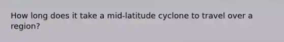 How long does it take a mid-latitude cyclone to travel over a region?